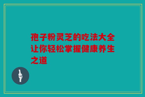 孢子粉灵芝的吃法大全让你轻松掌握健康养生之道