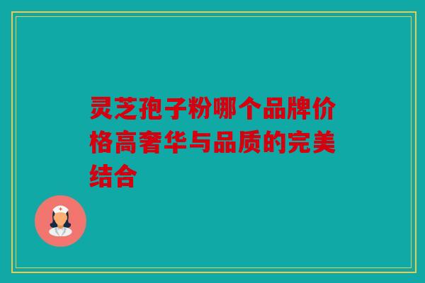 灵芝孢子粉哪个品牌价格高奢华与品质的完美结合