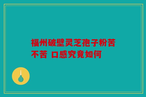 福州破壁灵芝孢子粉苦不苦 口感究竟如何