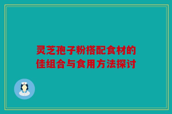 灵芝孢子粉搭配食材的佳组合与食用方法探讨
