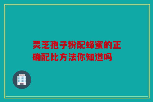 灵芝孢子粉配蜂蜜的正确配比方法你知道吗