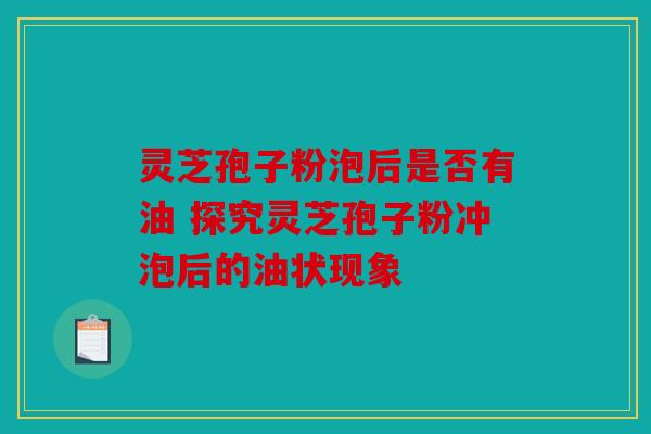 灵芝孢子粉泡后是否有油 探究灵芝孢子粉冲泡后的油状现象