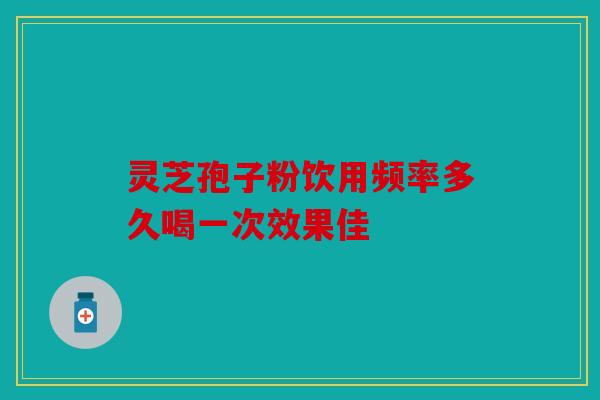 灵芝孢子粉饮用频率多久喝一次效果佳