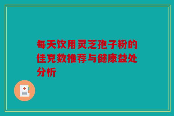 每天饮用灵芝孢子粉的佳克数推荐与健康益处分析