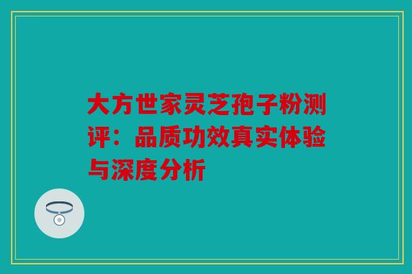 大方世家灵芝孢子粉测评：品质功效真实体验与深度分析