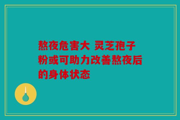 熬夜危害大 灵芝孢子粉或可助力改善熬夜后的身体状态
