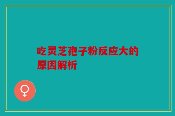 吃灵芝孢子粉反应大的原因解析