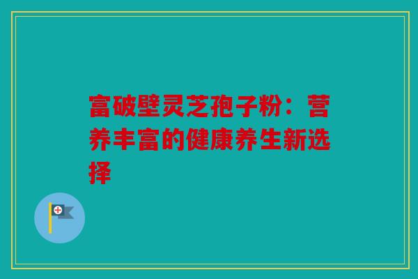 富破壁灵芝孢子粉：营养丰富的健康养生新选择