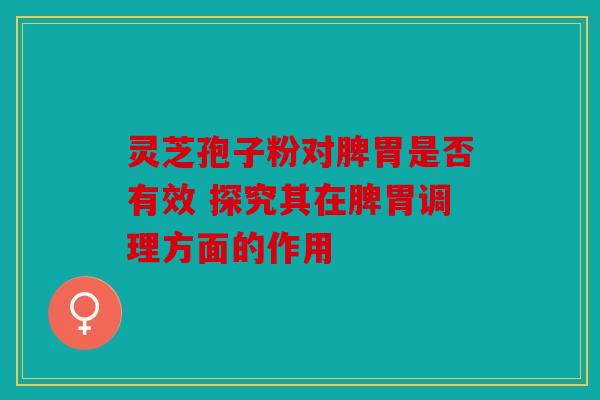 灵芝孢子粉对脾胃是否有效 探究其在脾胃调理方面的作用