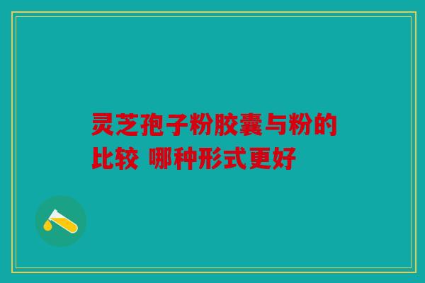 灵芝孢子粉胶囊与粉的比较 哪种形式更好