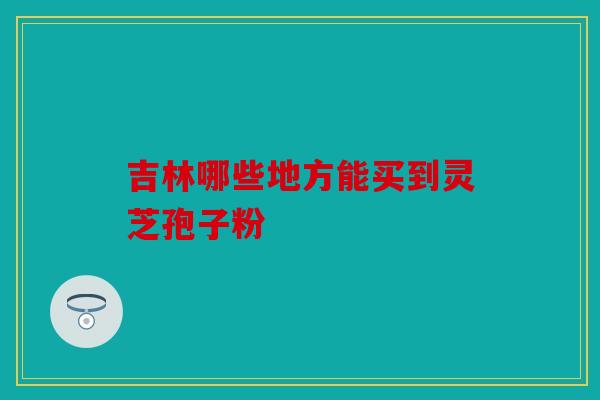吉林哪些地方能买到灵芝孢子粉