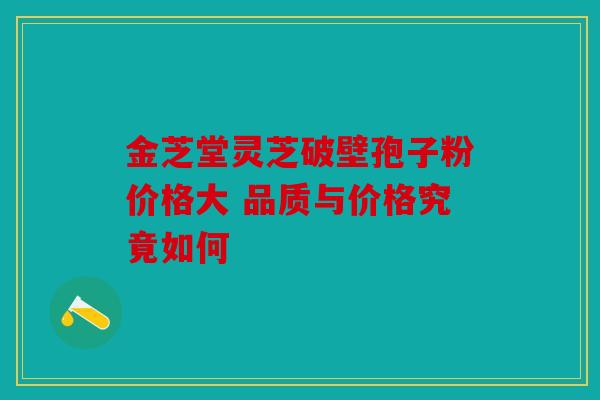 金芝堂灵芝破壁孢子粉价格大 品质与价格究竟如何