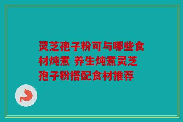 灵芝孢子粉可与哪些食材炖煮 养生炖煮灵芝孢子粉搭配食材推荐