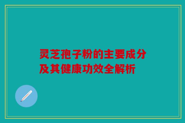 灵芝孢子粉的主要成分及其健康功效全解析