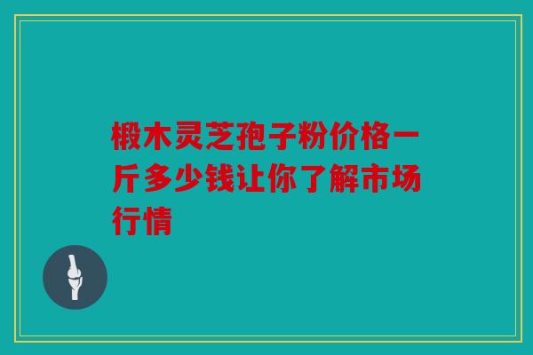 椴木灵芝孢子粉价格一斤多少钱让你了解市场行情