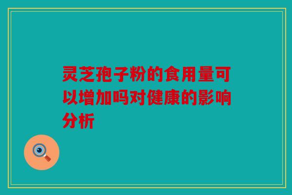 灵芝孢子粉的食用量可以增加吗对健康的影响分析