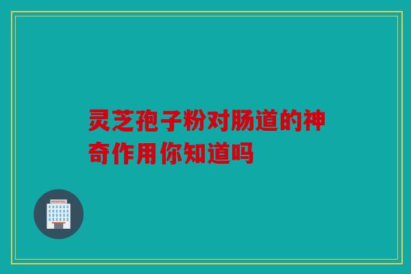 灵芝孢子粉对肠道的神奇作用你知道吗