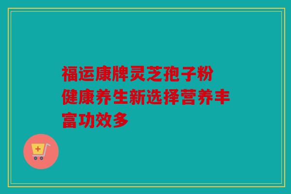 福运康牌灵芝孢子粉 健康养生新选择营养丰富功效多