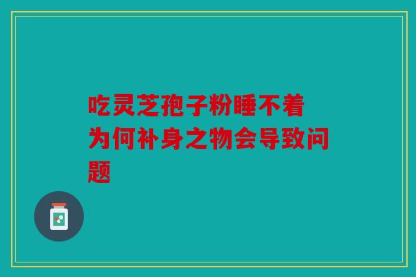 吃灵芝孢子粉睡不着 为何补身之物会导致问题