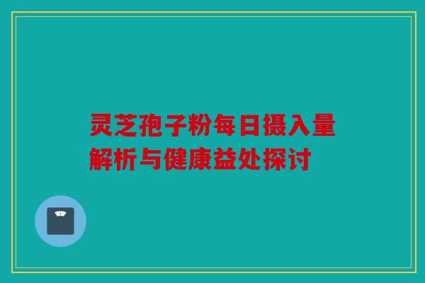 灵芝孢子粉每日摄入量解析与健康益处探讨