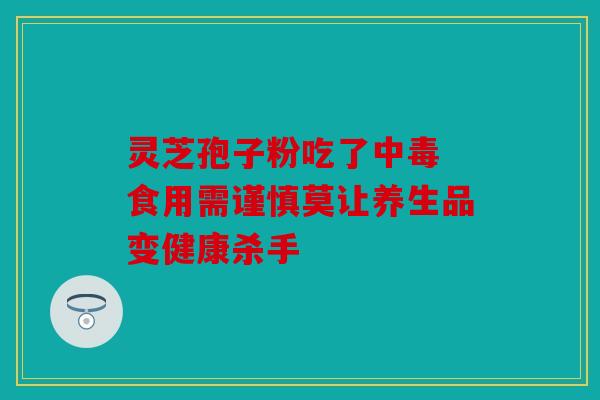 灵芝孢子粉吃了中毒 食用需谨慎莫让养生品变健康杀手