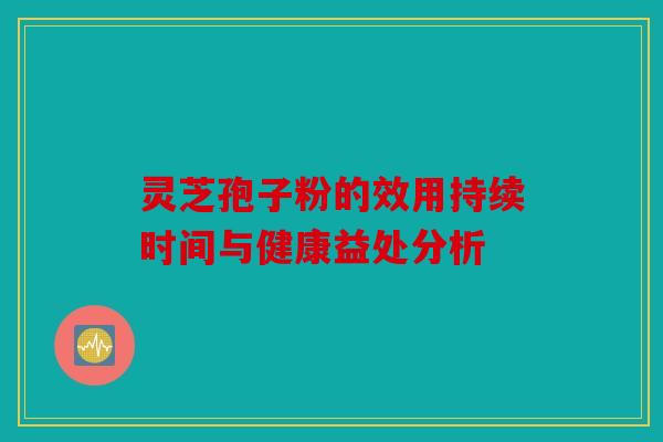 灵芝孢子粉的效用持续时间与健康益处分析