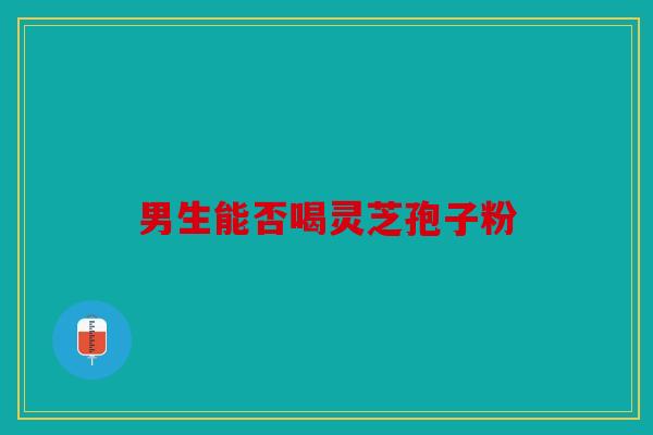 男生能否喝灵芝孢子粉