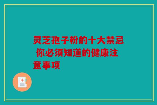 灵芝孢子粉的十大禁忌 你必须知道的健康注意事项