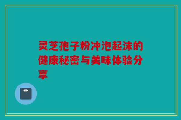 灵芝孢子粉冲泡起沫的健康秘密与美味体验分享