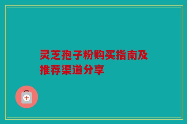 灵芝孢子粉购买指南及推荐渠道分享