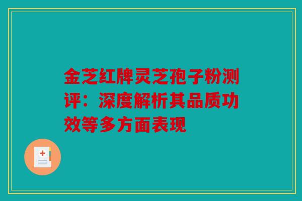 金芝红牌灵芝孢子粉测评：深度解析其品质功效等多方面表现