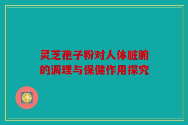 灵芝孢子粉对人体脏腑的调理与保健作用探究