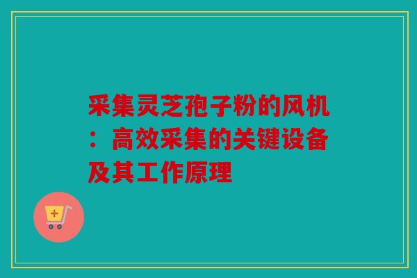 采集灵芝孢子粉的风机：高效采集的关键设备及其工作原理