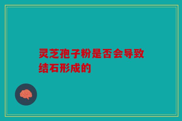 灵芝孢子粉是否会导致结石形成的