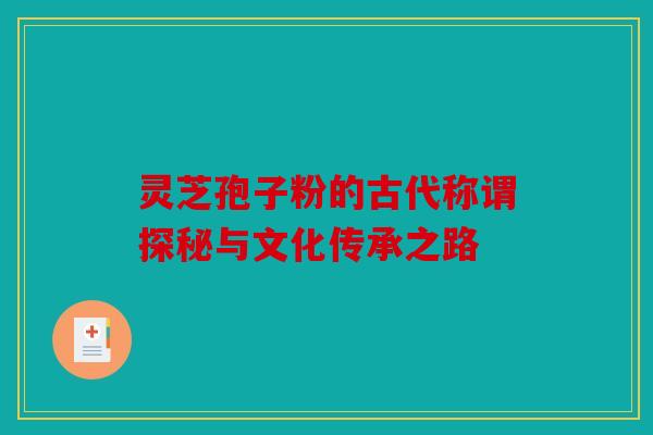 灵芝孢子粉的古代称谓探秘与文化传承之路