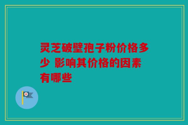灵芝破壁孢子粉价格多少 影响其价格的因素有哪些