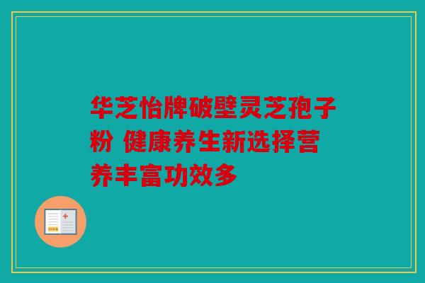 华芝怡牌破壁灵芝孢子粉 健康养生新选择营养丰富功效多