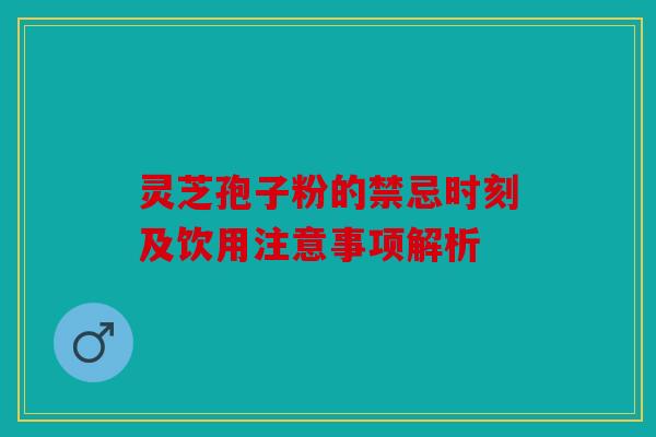 灵芝孢子粉的禁忌时刻及饮用注意事项解析