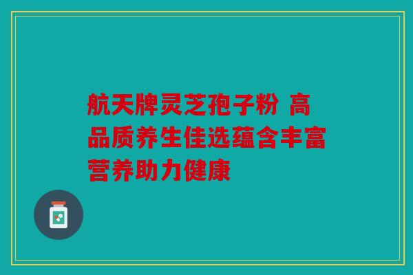航天牌灵芝孢子粉 高品质养生佳选蕴含丰富营养助力健康