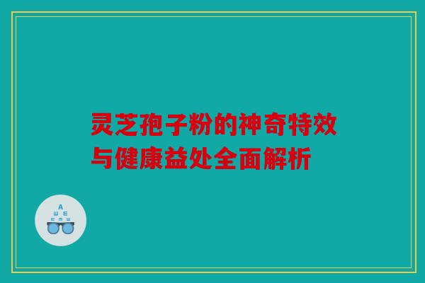 灵芝孢子粉的神奇特效与健康益处全面解析