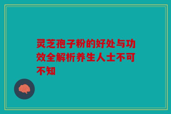 灵芝孢子粉的好处与功效全解析养生人士不可不知