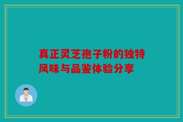 真正灵芝孢子粉的独特风味与品鉴体验分享