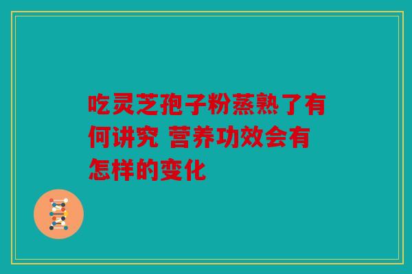 吃灵芝孢子粉蒸熟了有何讲究 营养功效会有怎样的变化