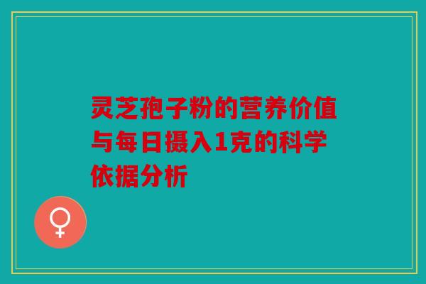 灵芝孢子粉的营养价值与每日摄入1克的科学依据分析