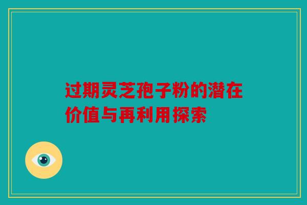 过期灵芝孢子粉的潜在价值与再利用探索