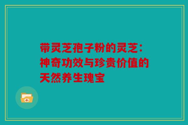 带灵芝孢子粉的灵芝：神奇功效与珍贵价值的天然养生瑰宝