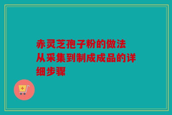 赤灵芝孢子粉的做法 从采集到制成成品的详细步骤