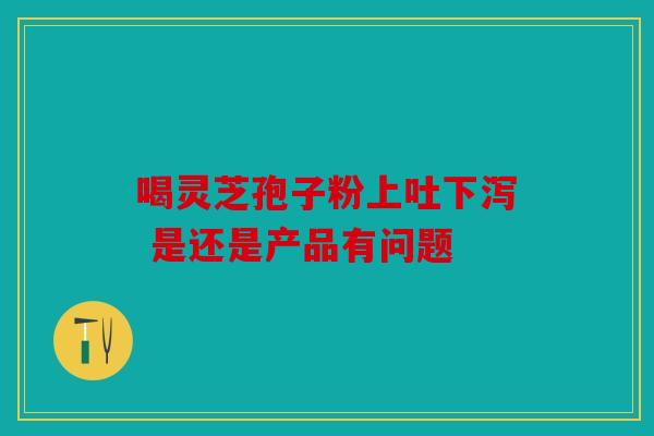 喝灵芝孢子粉上吐下泻 是还是产品有问题