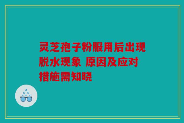灵芝孢子粉服用后出现脱水现象 原因及应对措施需知晓