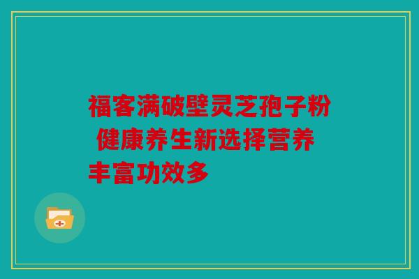 福客满破壁灵芝孢子粉 健康养生新选择营养丰富功效多